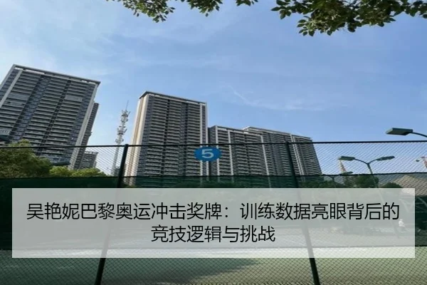 吴艳妮巴黎奥运冲击奖牌：训练数据亮眼背后的竞技逻辑与挑战